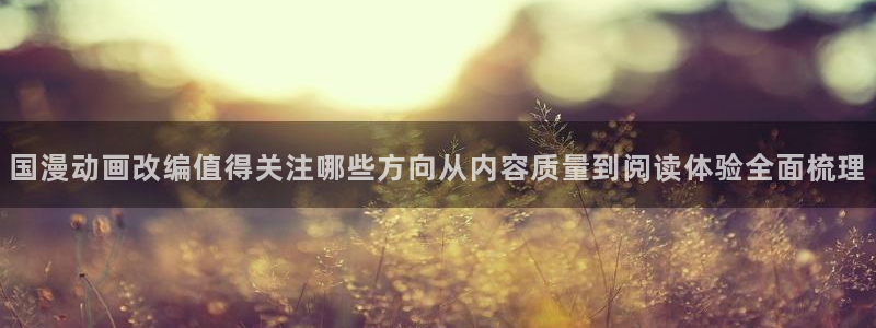 漫蛙漫画入口页面：国漫动画改编值得关注哪些方向从内容质量到阅读体验全面梳理