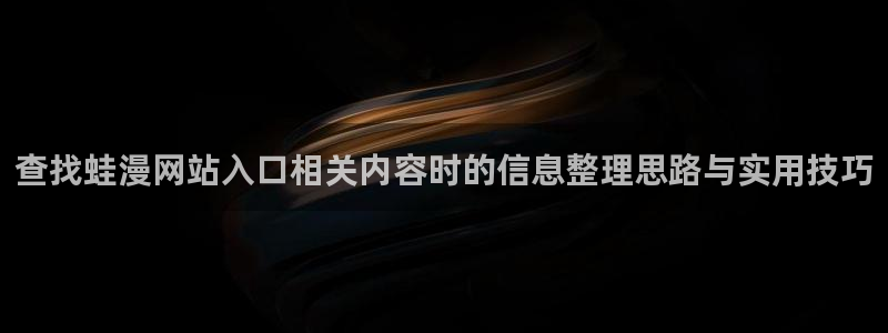 漫蛙漫画在线漫画大全：查找蛙漫网站入口相关内容时的信息整理思路与实用技巧