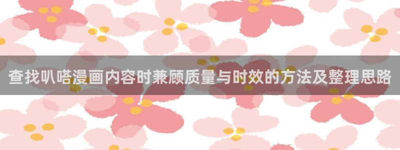 漫蛙漫画热门漫画排行：查找叭嗒漫画内容时兼顾质量与时效的方法及整理思路