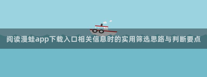 漫蛙漫画漫画阅读导航：阅读漫蛙app下载入口相关信息时的实用筛选思路与判断要点