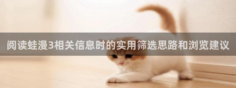 漫蛙漫画网页地址：阅读蛙漫3相关信息时的实用筛选思路和浏览建议
