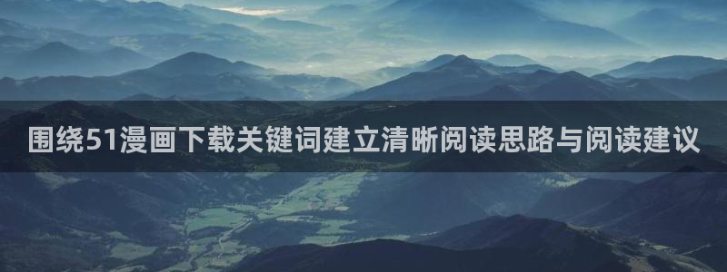 漫蛙漫画漫画入口：围绕51漫画下载关键词建立清晰阅读思路与阅读建议